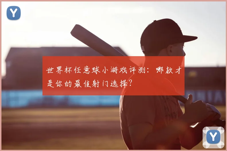 世界杯任意球小游戏评测：哪款才是你的最佳射门选择？