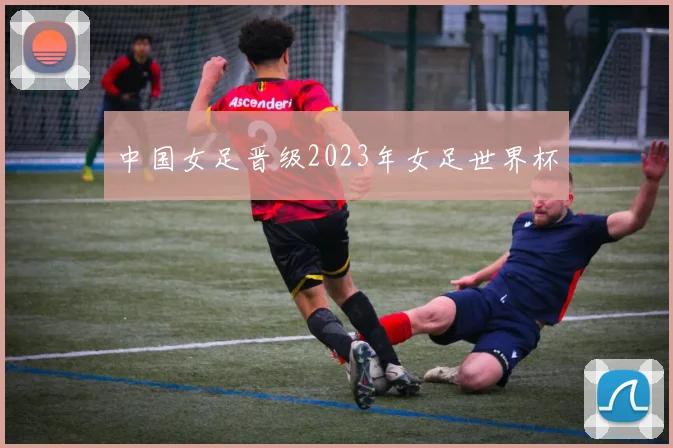 中国女足晋级2023年女足世界杯