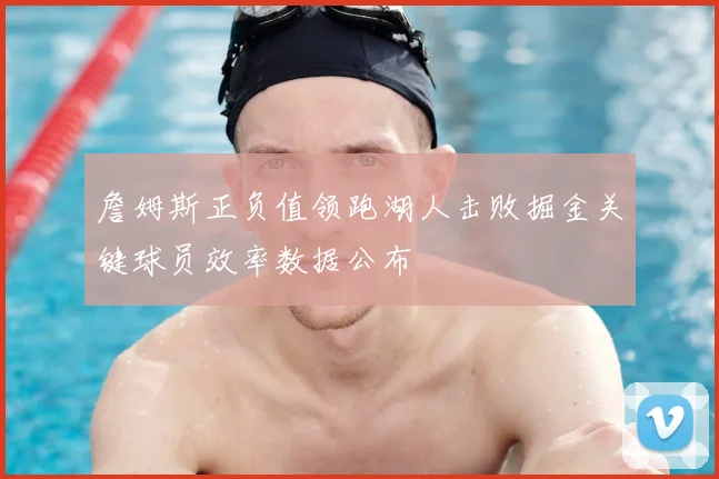 詹姆斯正负值领跑湖人击败掘金关键球员效率数据公布