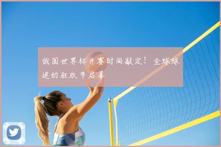 俄国世界杯开赛时间敲定！全球球迷的狂欢节启幕