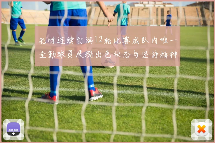 孔特连续打满12轮比赛成队内唯一全勤球员展现出色状态与坚持精神
