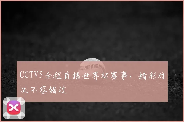 CCTV5全程直播世界杯赛事，精彩对决不容错过
