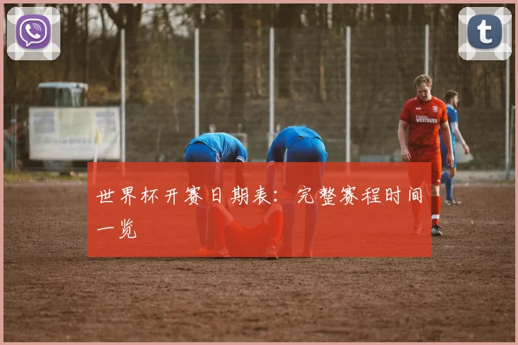 世界杯开赛日期表：完整赛程时间一览