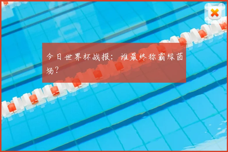 今日世界杯战报：谁最终称霸绿茵场？