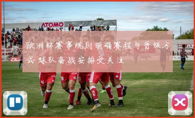 欧洲杯赛事规则明确赛程与晋级方式 球队备战安排受关注