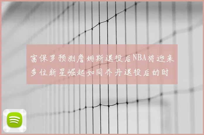 富保罗预测詹姆斯退役后NBA将迎来多位新星崛起如同乔丹退役后的时代