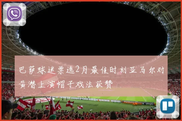 巴萨球迷票选2月最佳时刻亚马尔对黄潜上演帽子戏法获赞