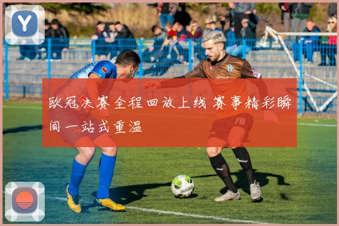 欧冠决赛全程回放上线 赛事精彩瞬间一站式重温