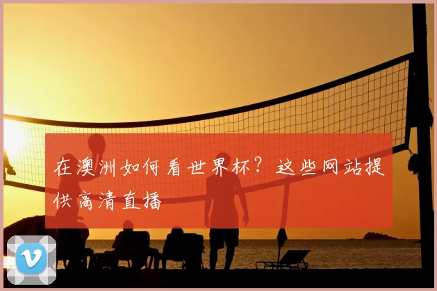 在澳洲如何看世界杯？这些网站提供高清直播