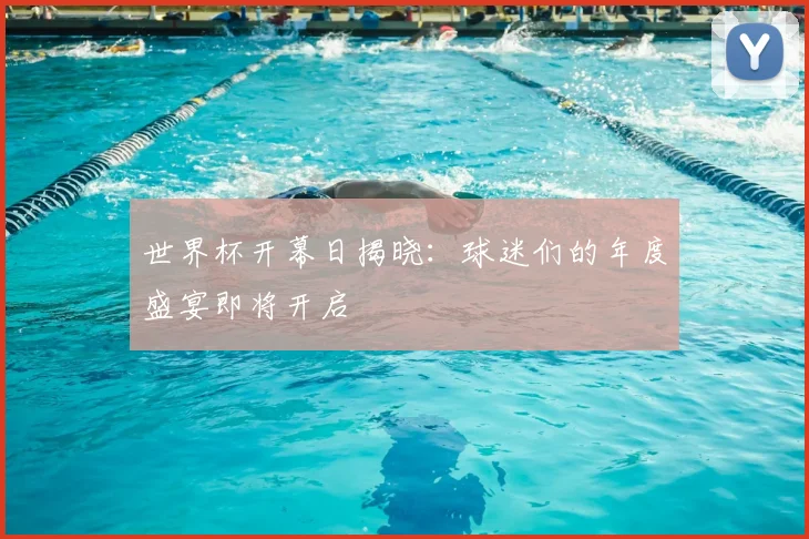 世界杯开幕日揭晓:球迷们的年度盛宴即将开启