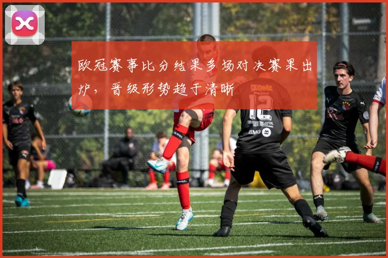 欧冠赛事比分结果多场对决赛果出炉,晋级形势趋于清晰
