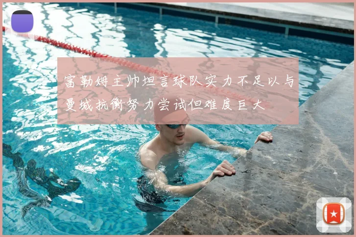 富勒姆主帅坦言球队实力不足以与曼城抗衡努力尝试但难度巨大