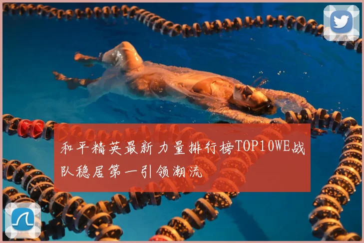和平精英最新力量排行榜TOP10WE战队稳居第一引领潮流