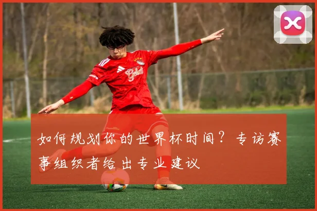 如何规划你的世界杯时间？专访赛事组织者给出专业建议