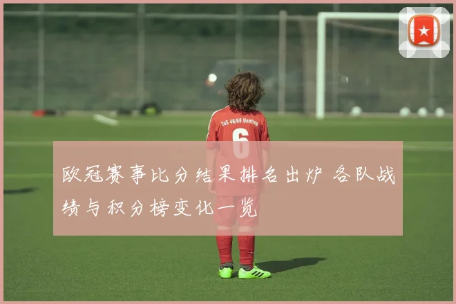 欧冠赛事比分结果排名出炉 各队战绩与积分榜变化一览
