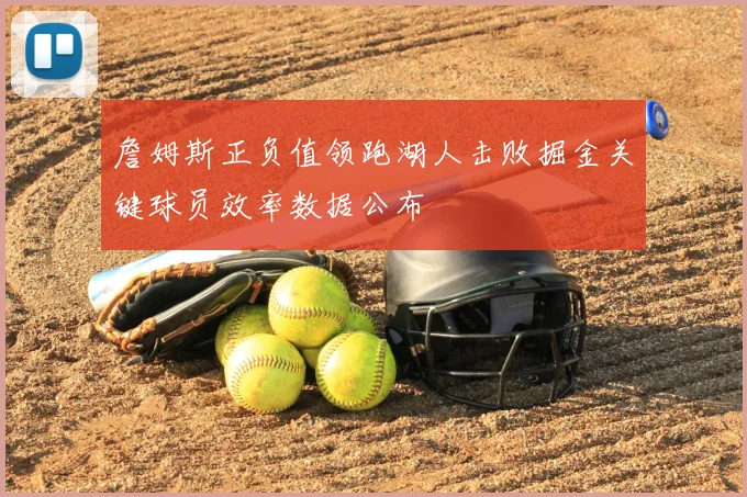 詹姆斯正负值领跑湖人击败掘金关键球员效率数据公布