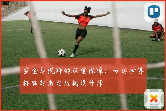 安全与视野的双重保障：专访世界杯临时看台结构设计师