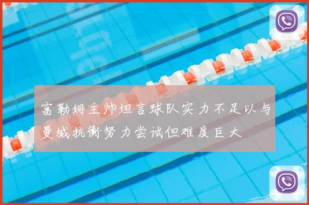 富勒姆主帅坦言球队实力不足以与曼城抗衡努力尝试但难度巨大