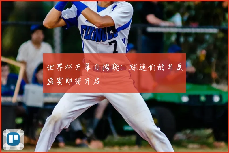 世界杯开幕日揭晓:球迷们的年度盛宴即将开启