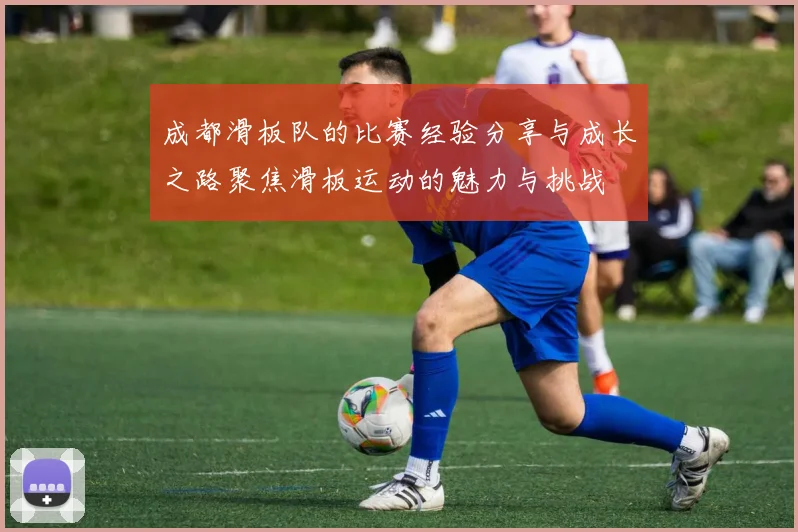 成都滑板队的比赛经验分享与成长之路聚焦滑板运动的魅力与挑战
