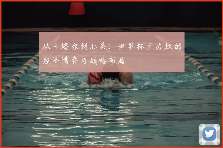 从卡塔尔到北美：世界杯主办权的经济博弈与战略布局