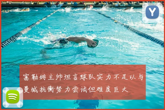 富勒姆主帅坦言球队实力不足以与曼城抗衡努力尝试但难度巨大