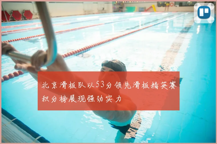 北京滑板队以53分领先滑板精英赛积分榜展现强劲实力