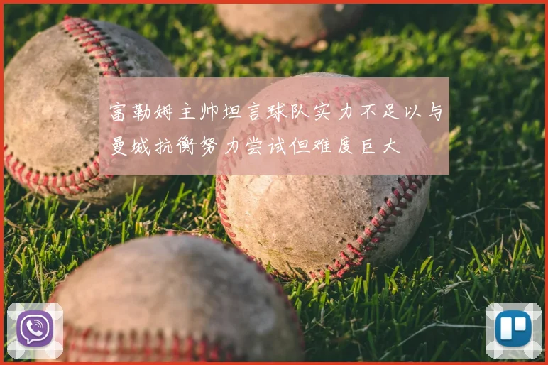 富勒姆主帅坦言球队实力不足以与曼城抗衡努力尝试但难度巨大