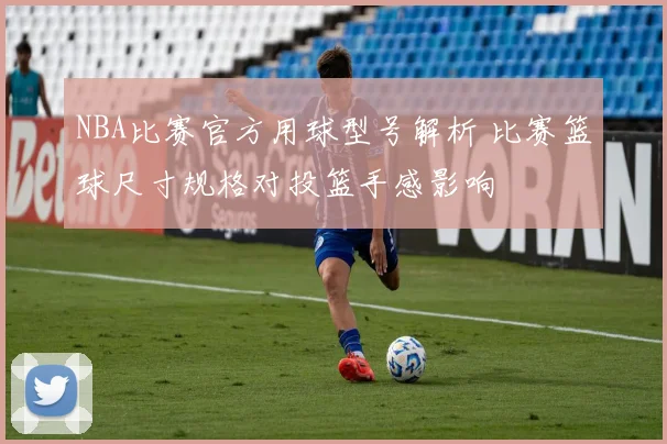 NBA比赛官方用球型号解析 比赛篮球尺寸规格对投篮手感影响