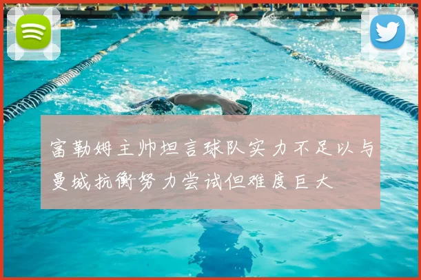 富勒姆主帅坦言球队实力不足以与曼城抗衡努力尝试但难度巨大