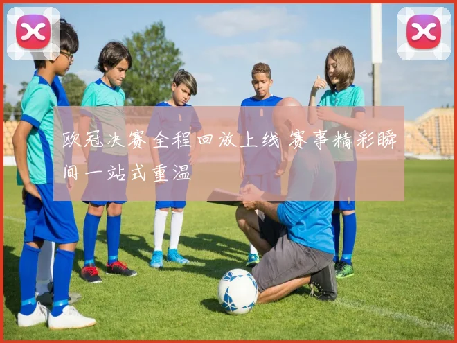 欧冠决赛全程回放上线 赛事精彩瞬间一站式重温