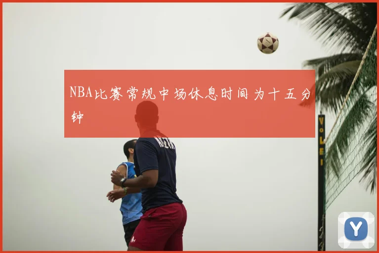 NBA比赛常规中场休息时间为十五分钟