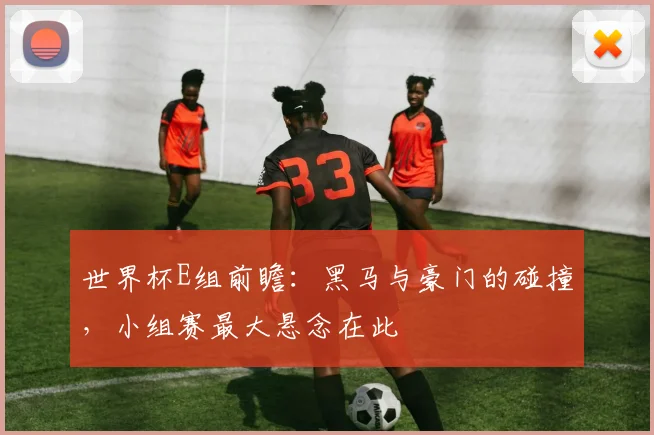 世界杯E组前瞻:黑马与豪门的碰撞,小组赛最大悬念在此