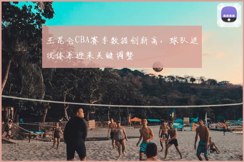 王昆仑CBA赛季数据创新高，球队进攻体系迎来关键调整