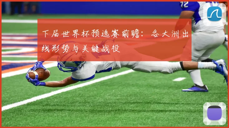 下届世界杯预选赛前瞻：各大洲出线形势与关键战役
