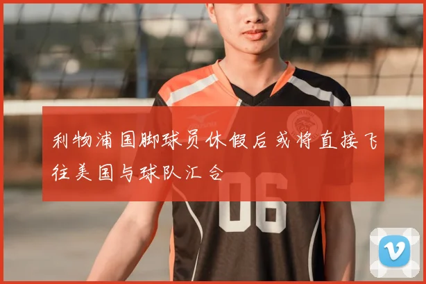 利物浦国脚球员休假后或将直接飞往美国与球队汇合