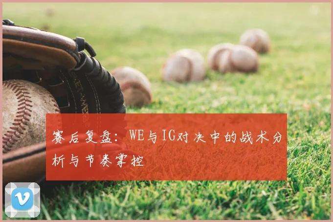 赛后复盘:WE与IG对决中的战术分析与节奏掌控