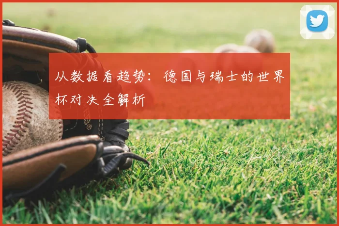 从数据看趋势：德国与瑞士的世界杯对决全解析