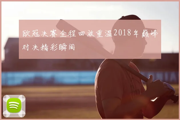 欧冠决赛全程回放重温2018年巅峰对决精彩瞬间