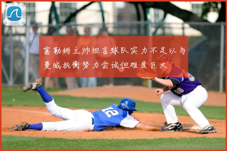 富勒姆主帅坦言球队实力不足以与曼城抗衡努力尝试但难度巨大