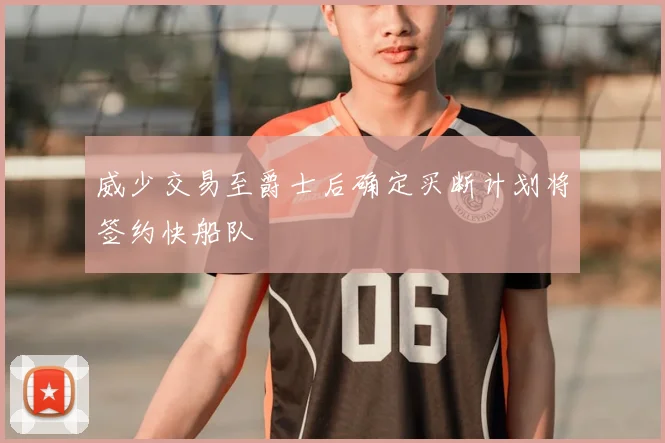 威少交易至爵士后确定买断计划将签约快船队
