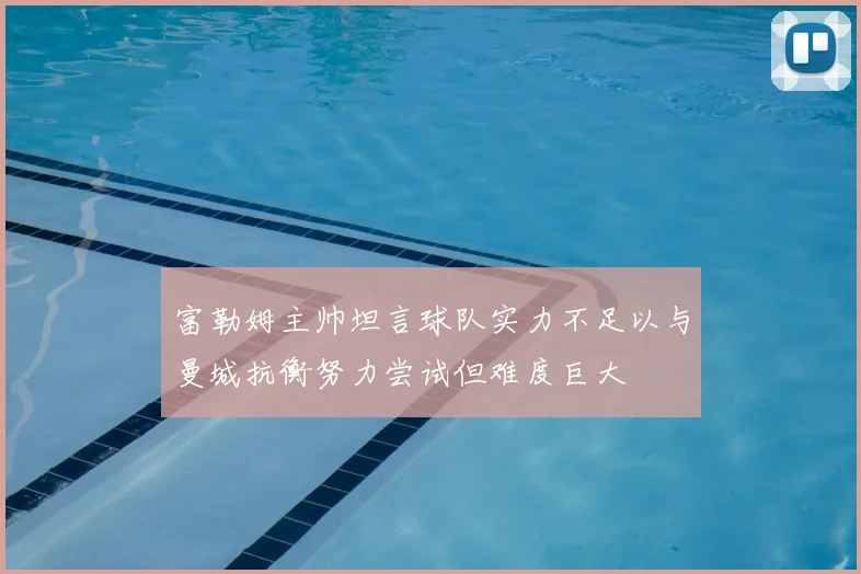 富勒姆主帅坦言球队实力不足以与曼城抗衡努力尝试但难度巨大