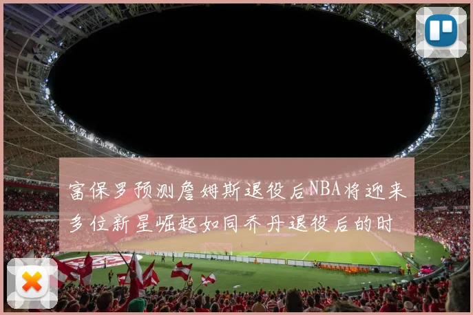 富保罗预测詹姆斯退役后NBA将迎来多位新星崛起如同乔丹退役后的时代