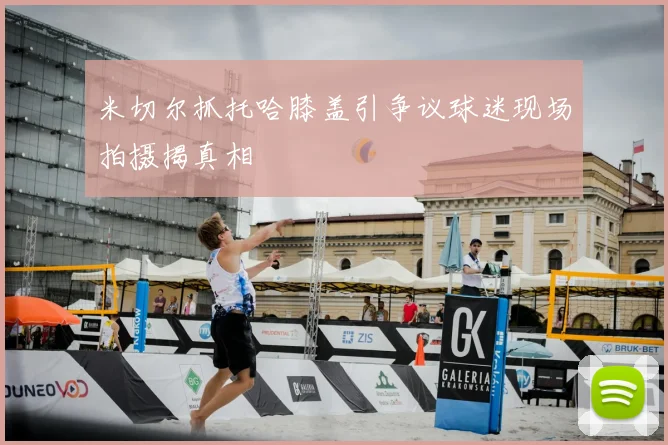 米切尔抓托哈膝盖引争议球迷现场拍摄揭真相