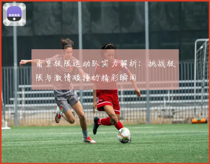 南京极限运动队实力解析：挑战极限与激情碰撞的精彩瞬间