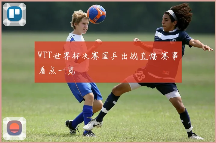 WTT世界杯决赛国乒出战直播 赛事看点一览