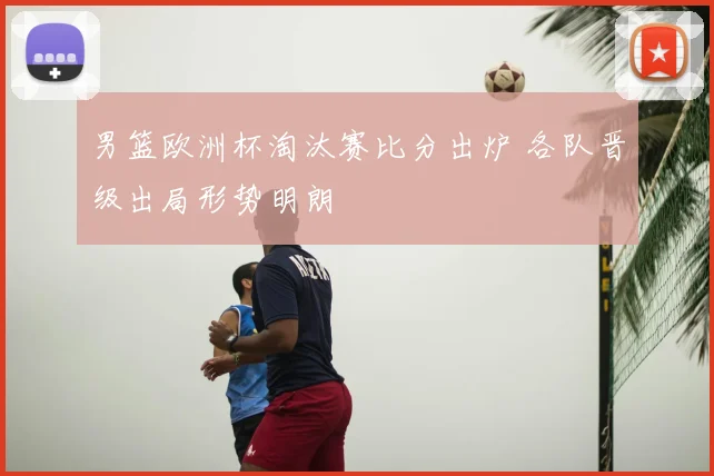 男篮欧洲杯淘汰赛比分出炉 各队晋级出局形势明朗