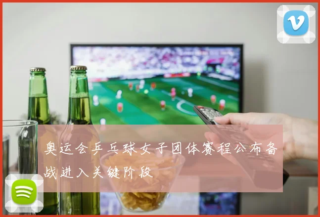 奥运会乒乓球女子团体赛程公布备战进入关键阶段