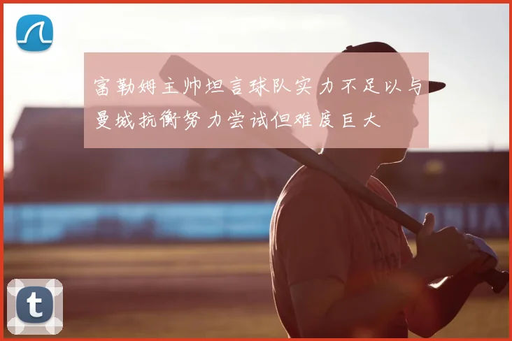 富勒姆主帅坦言球队实力不足以与曼城抗衡努力尝试但难度巨大