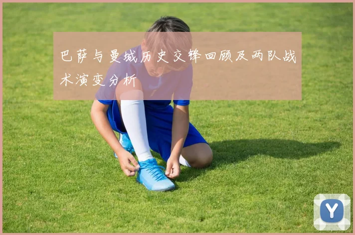 巴萨与曼城历史交锋回顾及两队战术演变分析